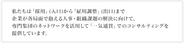 採用から雇用調整まで企業が各局面で抱える人事組織課題の解決に向けてネットワークを活用して一気通貫のコンサルティングを提供しています